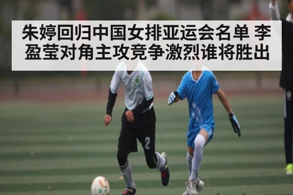 朱婷回归中国女排亚运会名单 李盈莹对角主攻竞争激烈谁将胜出 | kaiyun